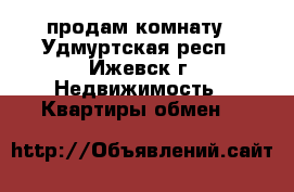 продам комнату - Удмуртская респ., Ижевск г. Недвижимость » Квартиры обмен   